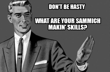 dont-be-hasty-what-are-your-sammich-makin-skills