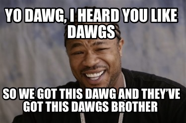 yo-dawg-i-heard-you-like-dawgs-so-we-got-this-dawg-and-theyve-got-this-dawgs-bro