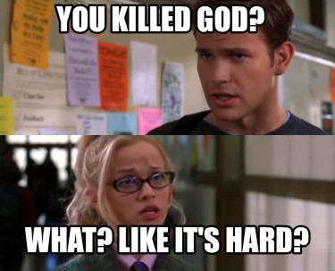 you-killed-god-what-like-its-hard