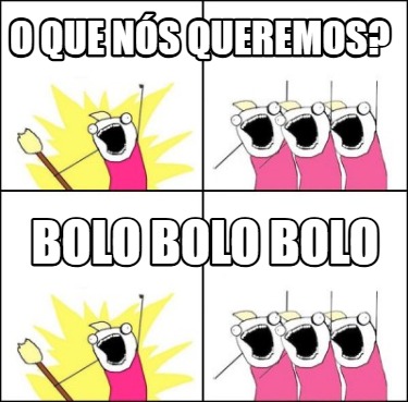 o-que-ns-queremos-bolo-bolo-bolo