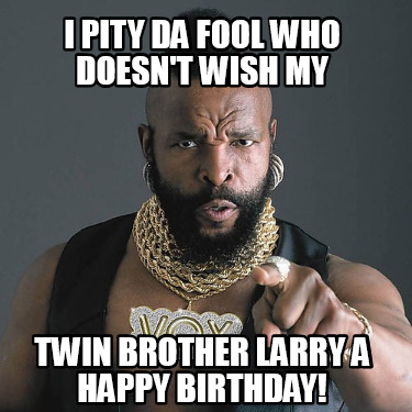 i-pity-da-fool-who-doesnt-wish-my-twin-brother-larry-a-happy-birthday