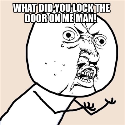 what-did-you-lock-the-door-on-me-man