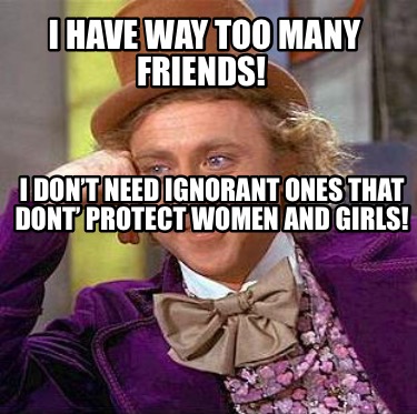 i-have-way-too-many-friends-i-dont-need-ignorant-ones-that-dont-protect-women-an