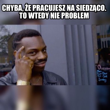 chyba-e-pracujesz-na-siedzco.-to-wtedy-nie-problem