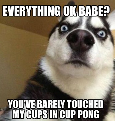 everything-ok-babe-youve-barely-touched-my-cups-in-cup-pong