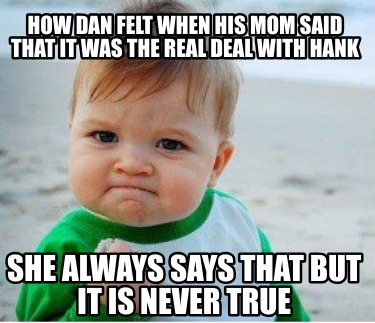 how-dan-felt-when-his-mom-said-that-it-was-the-real-deal-with-hank-she-always-sa