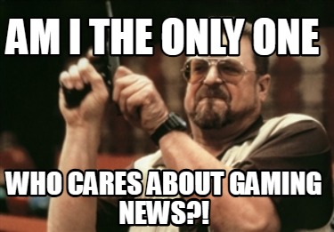 am-i-the-only-one-who-cares-about-gaming-news