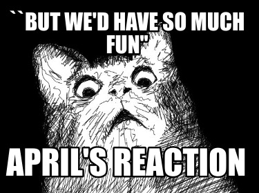 but-wed-have-so-much-fun-aprils-reaction
