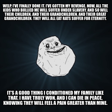 welp-ive-finally-done-it-ive-gotten-my-revenge.-now-all-the-kids-who-bullied-me-