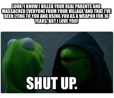 look-i-know-i-killed-your-real-parents-and-massacred-everyone-from-your-village-