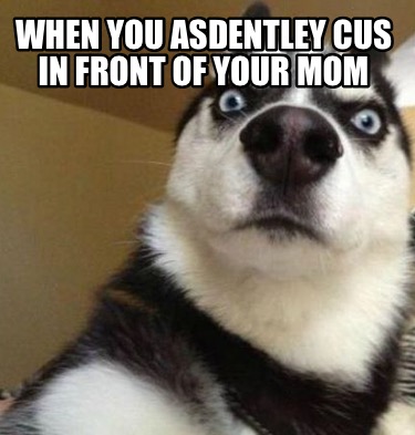 when-you-asdentley-cus-in-front-of-your-mom
