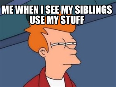 me-when-i-see-my-siblings-use-my-stuff