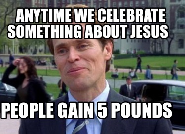 anytime-we-celebrate-something-about-jesus-people-gain-5-pounds
