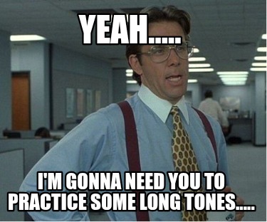 yeah.....-im-gonna-need-you-to-practice-some-long-tones