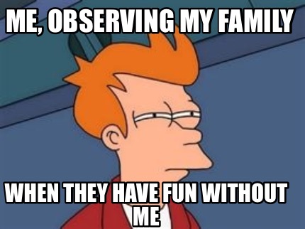 me-observing-my-family-when-they-have-fun-without-me