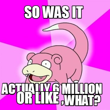 so-was-it-actually-6-million-or-like-what