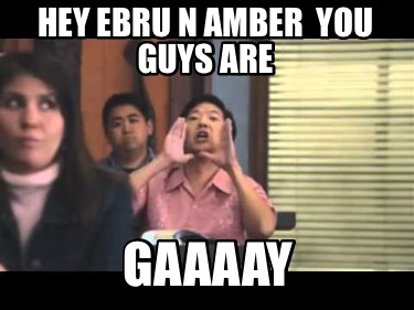 hey-ebru-n-amber-you-guys-are-gaaaay