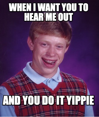 when-i-want-you-to-hear-me-out-and-you-do-it-yippie