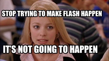 stop-trying-to-make-flash-happen-its-not-going-to-happen2