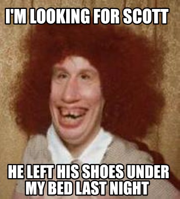 im-looking-for-scott-he-left-his-shoes-under-my-bed-last-night