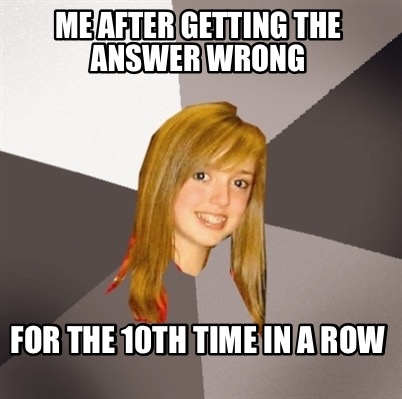 me-after-getting-the-answer-wrong-for-the-10th-time-in-a-row