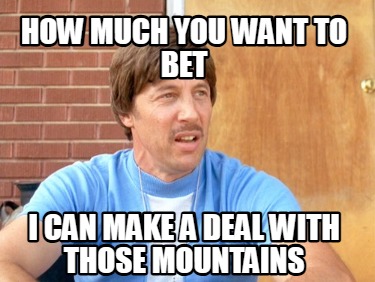 how-much-you-want-to-bet-i-can-make-a-deal-with-those-mountains