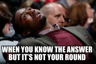 when-you-know-the-answer-but-its-not-your-round