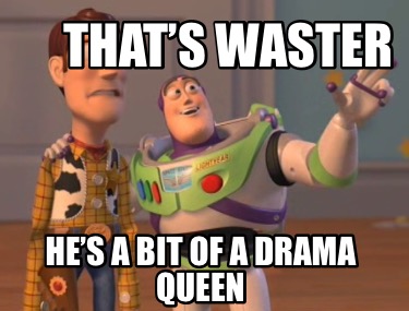 thats-waster-hes-a-bit-of-a-drama-queen