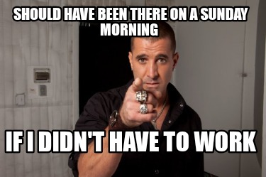 should-have-been-there-on-a-sunday-morning-if-i-didnt-have-to-work