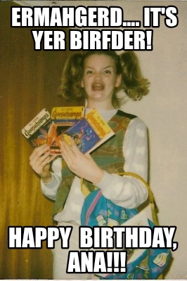 ermahgerd....-its-yer-birfder-happy-birthday-ana