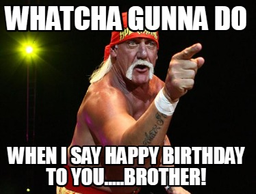 whatcha-gunna-do-when-i-say-happy-birthday-to-you.....brother