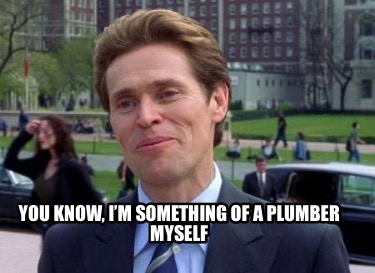 you-know-im-something-of-a-plumber-myself