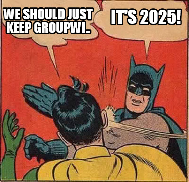 we-should-just-keep-groupwi..-its-2025