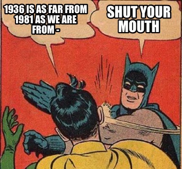 1936-is-as-far-from-1981-as-we-are-from-shut-your-mouth