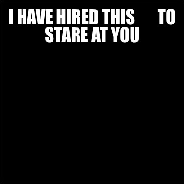 i-have-hired-this-to-stare-at-you1