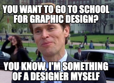 you-want-to-go-to-school-for-graphic-design-you-know-im-something-of-a-designer-