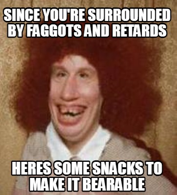 since-youre-surrounded-by-faggots-and-retards-heres-some-snacks-to-make-it-beara