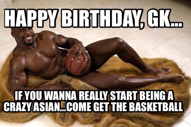 happy-birthday-gk-if-you-wanna-really-start-being-a-crazy-asiancome-get-the-bask